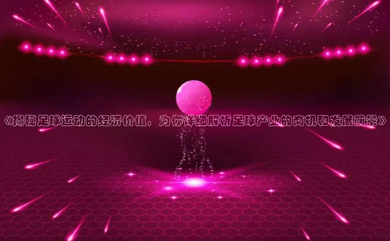 谈球吧网址美团《揭秘足球运动的经济价值，为你详细解析足球产业的商机和发展前景》