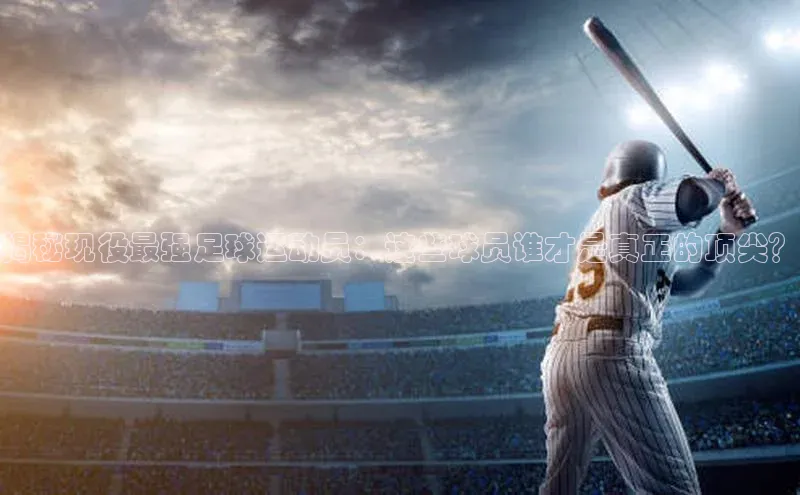 谈球吧网站百度手机输入法揭秘现役最强足球运动员：这些球员谁才是真正的顶尖？