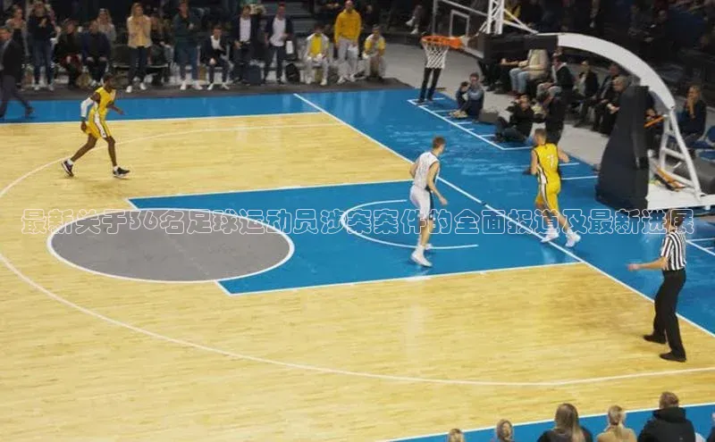 谈球吧平台app百度人工翻译最新关于36名足球运动员涉案案件的全面报道及最新进展