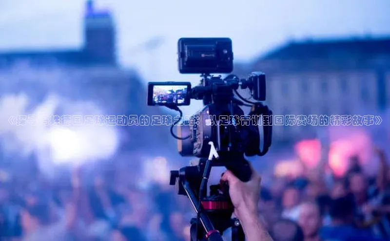 谈球吧网站百度手机输入法《探寻冯姓德国足球运动员的足球之路：从足球青训到国际赛场的精彩故事》