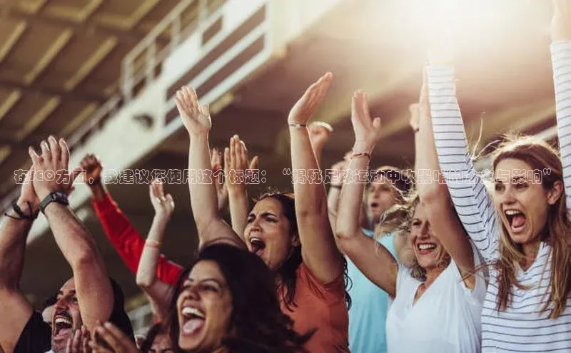 谈球吧登录网神思电子在SEO方面，我建议您使用这个标题：“揭秘足球运动中吹黑哨的含义与影响”