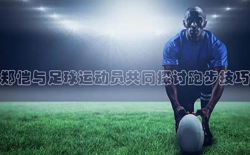 谈球吧登录百度智能门户郑恺与足球运动员共同探讨跑步技巧