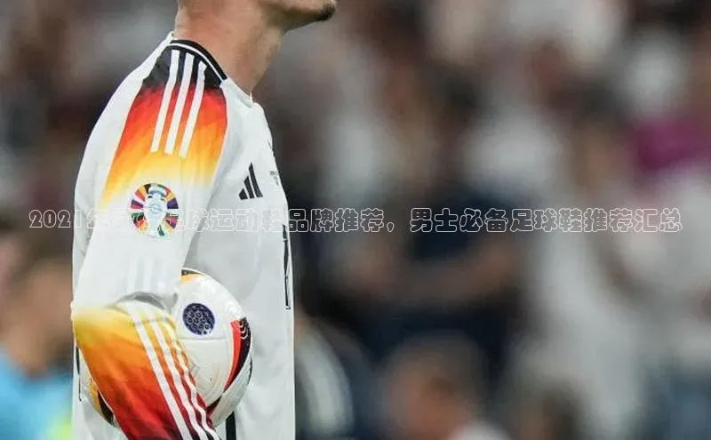 谈球吧登录网百度识图2021年最佳足球运动鞋品牌推荐，男士必备足球鞋推荐汇总