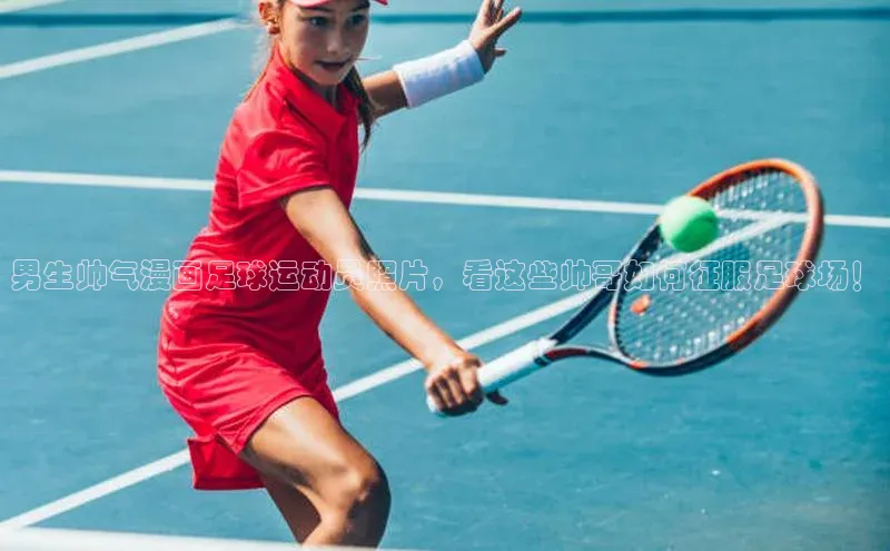 谈球吧登录网百度识图男生帅气漫画足球运动员照片，看这些帅哥如何征服足球场！