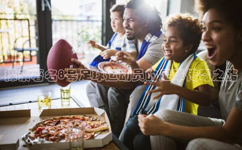 谈球吧网址美团探索著名8号足球运动员的足球传奇之路