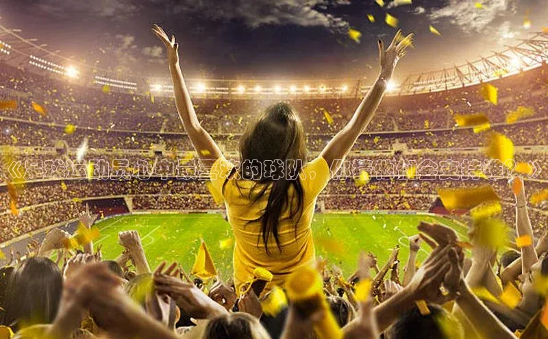 谈球吧网app官网下载文心一言《足球运动员心中最喜欢的球队，你猜他们会支持谁？》