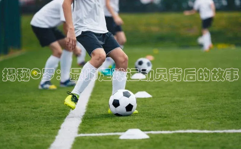 tqb谈球吧颐驰 06揭秘C罗：最帅足球运动员背后的故事