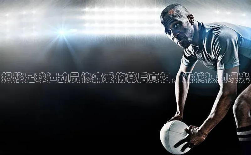 谈球吧官网入口巴美列捷福揭秘足球运动员惨痛受伤幕后真相，震撼视频曝光