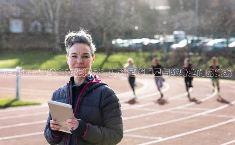 谈球吧.(china)官方网站百度游戏开放平台足球运动员纹身文化揭秘：揭秘足球明星与纹身之间的关系
