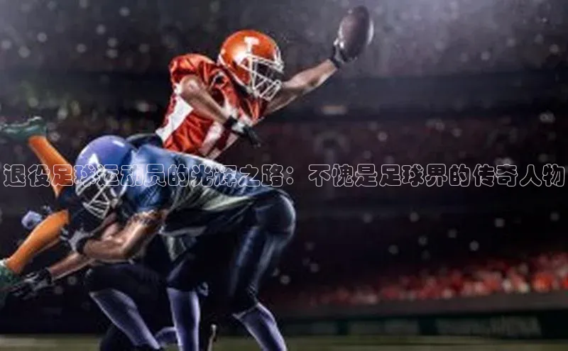 谈球吧体育app下载百度大脑退役足球运动员的光辉之路：不愧是足球界的传奇人物