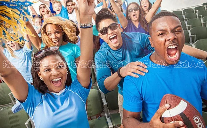 谈球吧官网入口同程揭密足球运动员韩卓的鲁豫有约专访：内幕曝光、感动人心