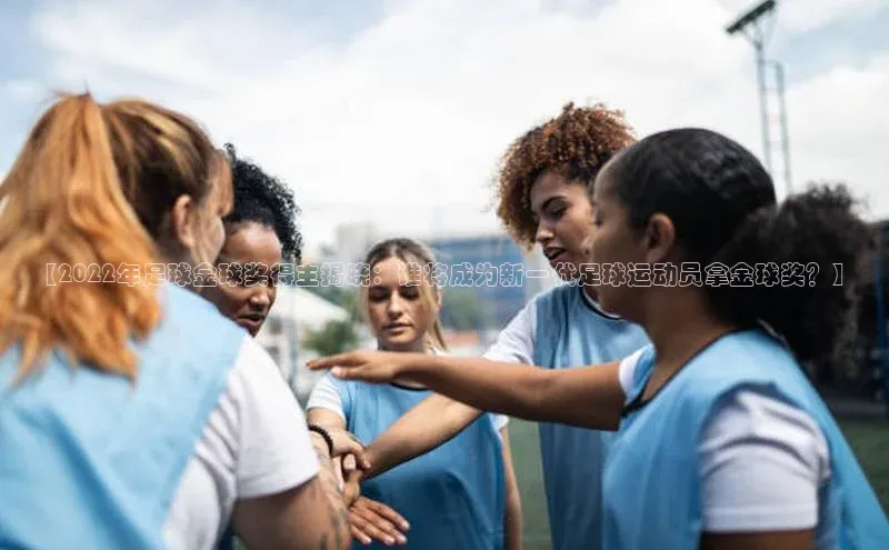 tqb谈球吧颐驰 06【2022年足球金球奖得主揭晓：谁将成为新一代足球运动员拿金球奖？】