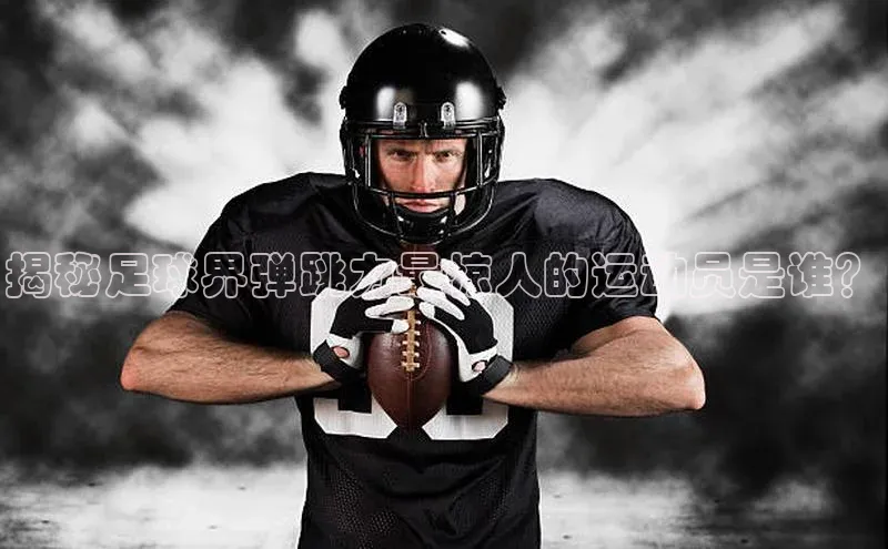 谈球吧网页版江铃新能源揭秘足球界弹跳力最惊人的运动员是谁？