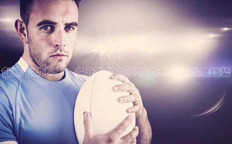 谈球吧网址百度搜索资源平台创新运动赛事：多元化的办赛模式与未来发展趋势