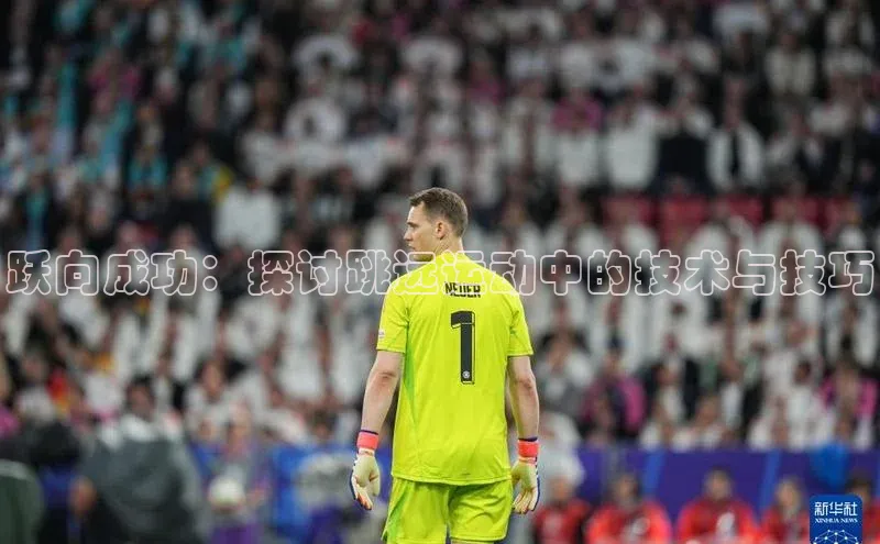 谈球吧网页版中文在线跃向成功：探讨跳远运动中的技术与技巧