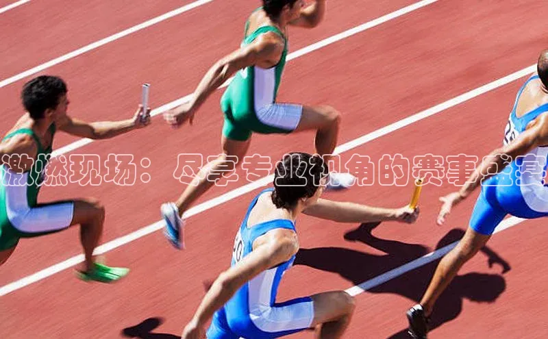 谈球吧体育app百度社团赞助平台激燃现场：尽享专业视角的赛事盛宴