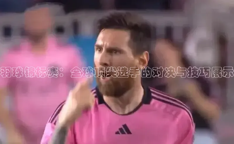 谈球吧官网入口同程羽球锦标赛：全球顶尖选手的对决与技巧展示