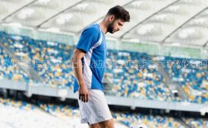 谈球吧网页登录哇咔哇咔文化文化碰撞与交融：探讨运动赛事如何影响全球文化交流