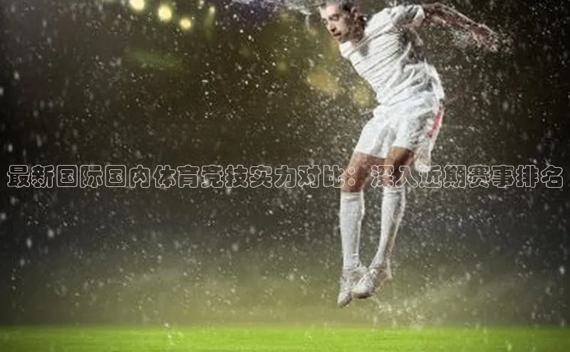 最新国际国内体育竞技实力对比：深入近期赛事排名