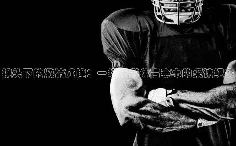 镜头下的激情碰撞：一场精彩体育赛事的采访纪实