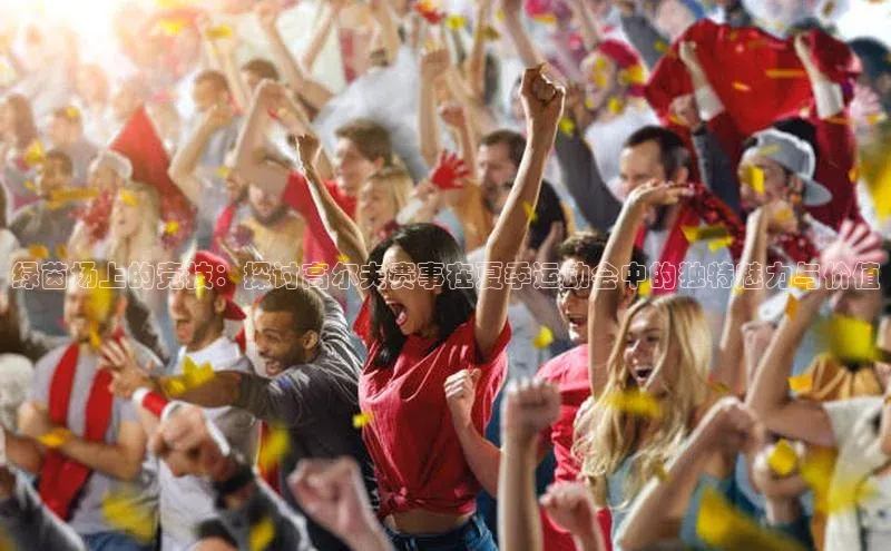 绿茵场上的竞技：探讨高尔夫赛事在夏季运动会中的独特魅力与价值