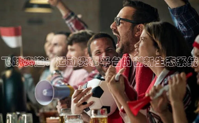 飞跃赛道：运动赛事平台的创新生态系统
