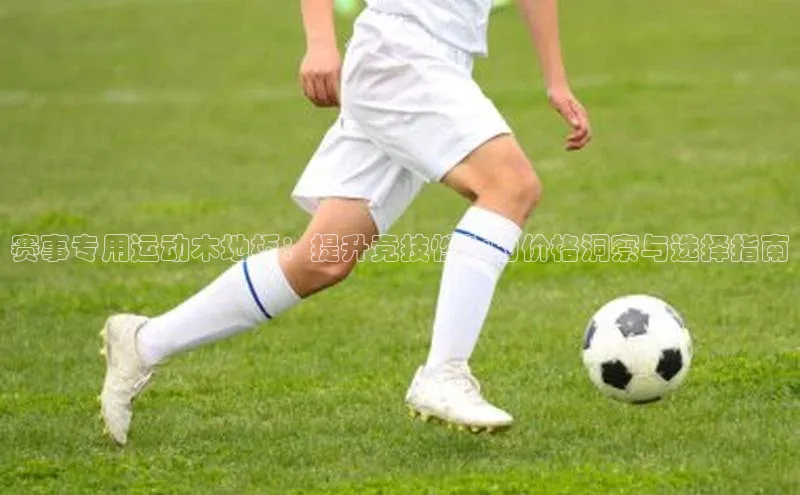 赛事专用运动木地板：提升竞技性能的价格洞察与选择指南