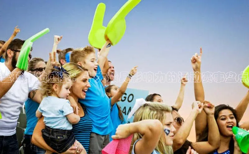 全球竞技盛宴：十大最具影响力的运动赛事盘点