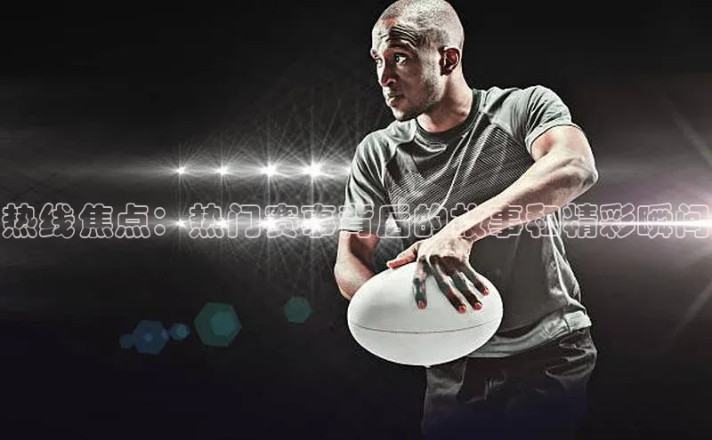 热线焦点：热门赛事背后的故事和精彩瞬间
