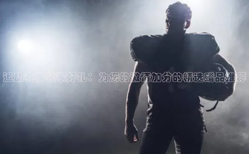 运动赛事独家好礼：为您的激情加分的精选赠品推荐