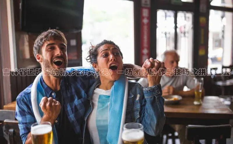 吉林省运动会的精彩篮球对决：一场团队协作与技巧比拼的盛宴