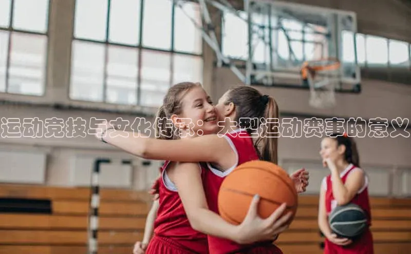 运动竞技与文化传承：大型运动赛事的意义