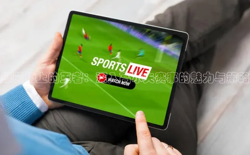 绿茵场上的王者：深入高尔夫赛事的魅力与策略