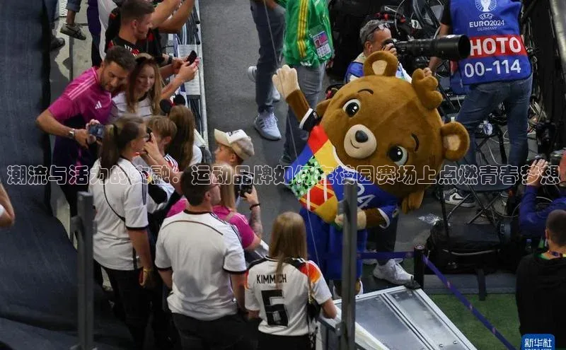 潮流与活力的交融：运动品牌如何在校园赛场上点燃青春梦想