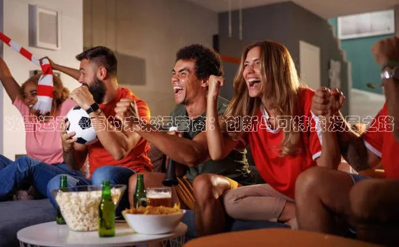 冰雪运动赛事的未来运营商：创新与可持续发展之路