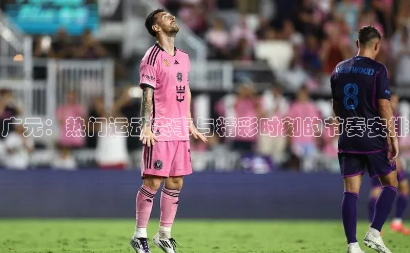 广元：热门运动赛事与精彩时刻的节奏安排