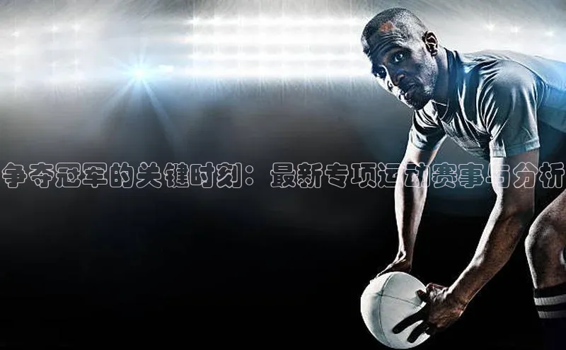 争夺冠军的关键时刻：最新专项运动赛事与分析