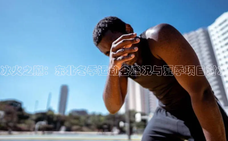 冰火之巅：东北冬季运动会盛况与夏季项目对决