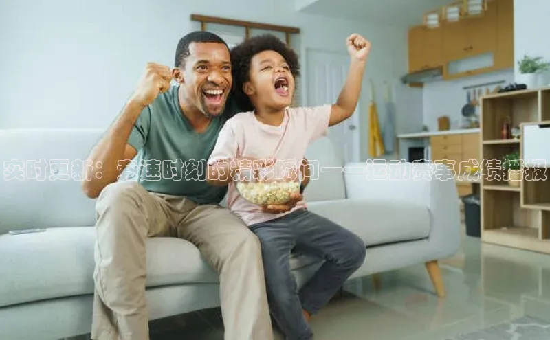 实时更新：竞速时刻的精彩瞬间——运动赛事成绩播报