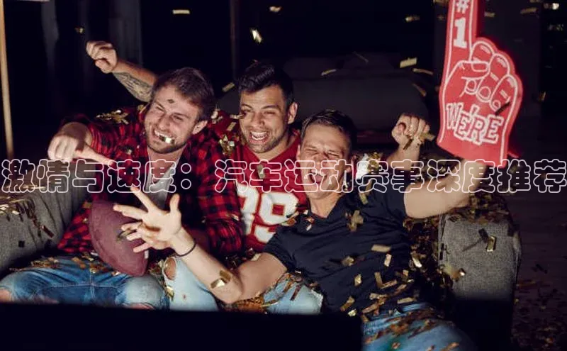 激情与速度：汽车运动赛事深度推荐