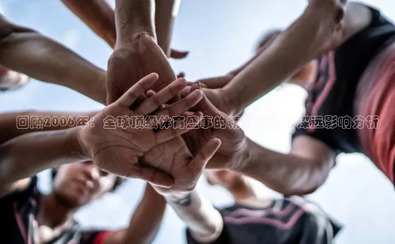 回顾2006年：全球顶级体育盛事的精彩瞬间与深远影响分析