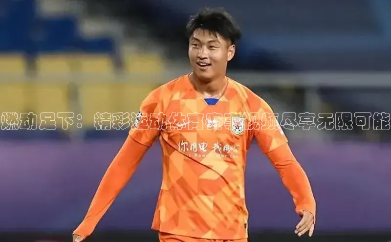 燃动足下：精彩运动体育赛事视频尽享无限可能