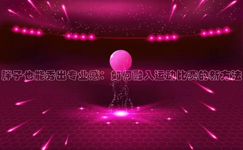 胖子也能秀出专业感：如何融入运动比赛的新方法