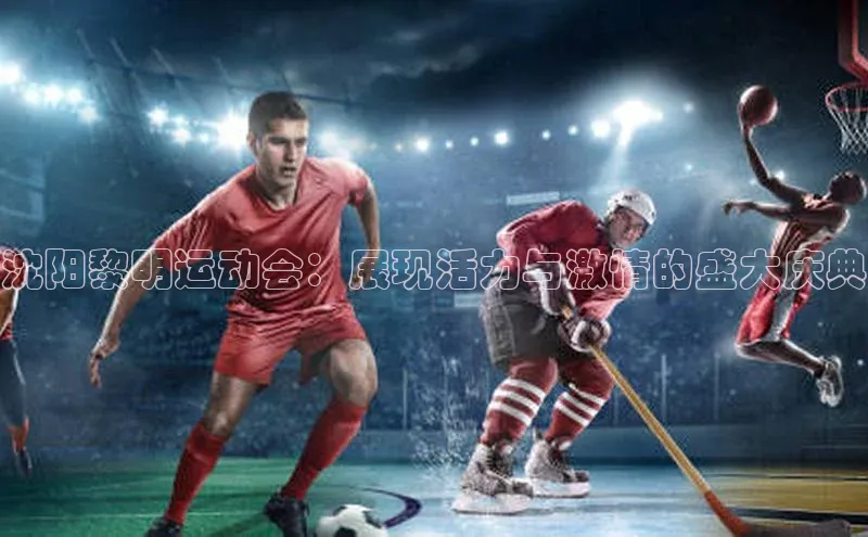 沈阳黎明运动会：展现活力与激情的盛大庆典