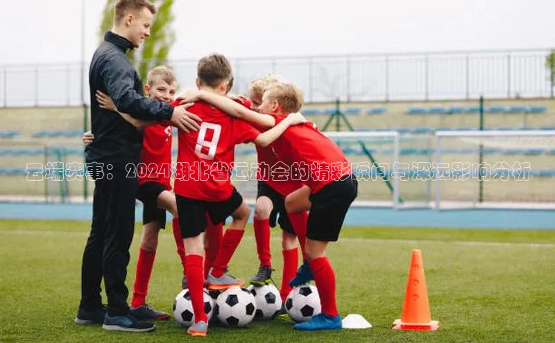 云端赛事：2024湖北省运动会的精彩瞬间与深远影响分析