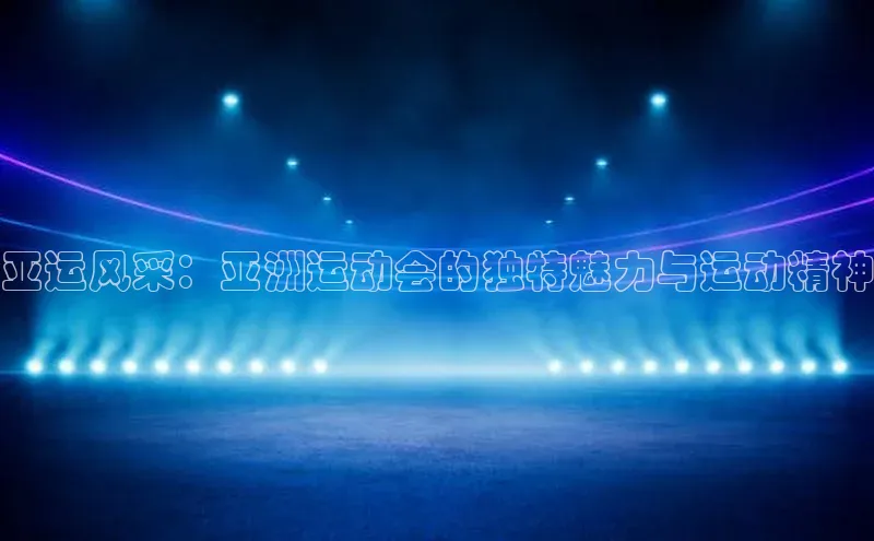 亚运风采：亚洲运动会的独特魅力与运动精神