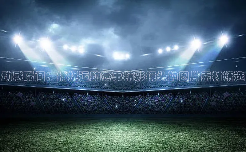 动感瞬间：捕捉运动赛事精彩镜头的图片素材精选