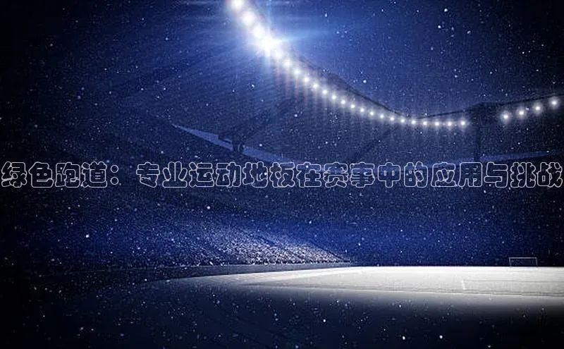 绿色跑道：专业运动地板在赛事中的应用与挑战