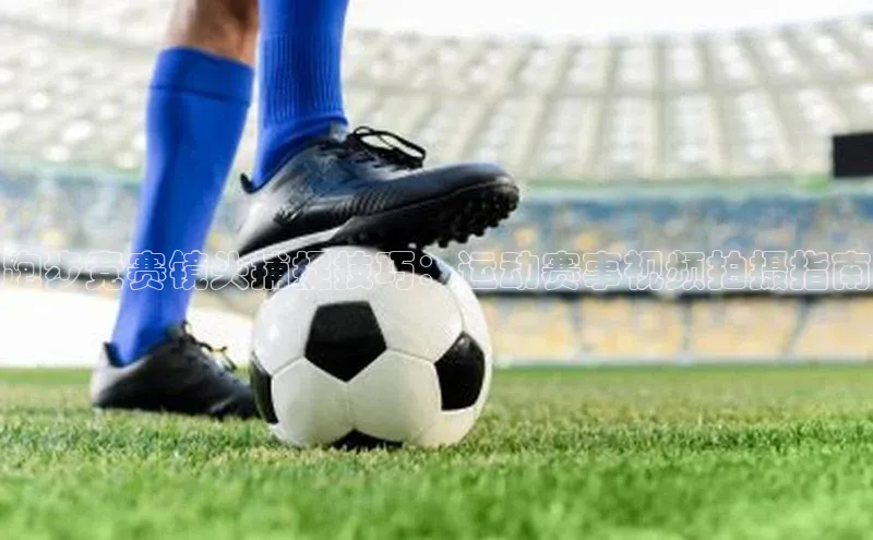 跑步竞赛镜头捕捉技巧：运动赛事视频拍摄指南