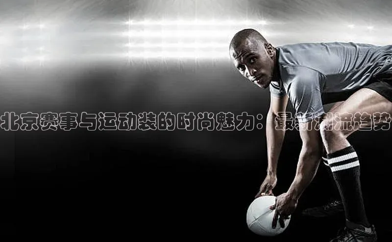 北京赛事与运动装的时尚魅力：最新潮流趋势